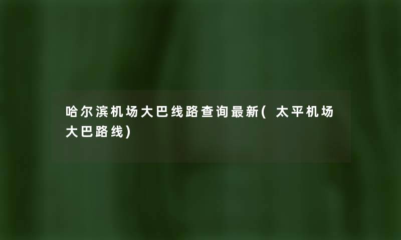 哈尔滨机场大巴线路查阅新(太平机场大巴路线) 哈尔滨机场大巴线路查阅新(太平机场大巴路线)