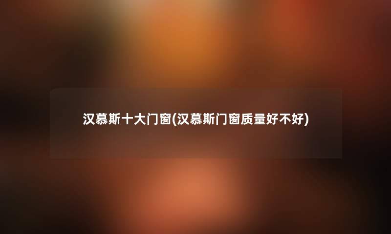 汉慕斯一些门窗(汉慕斯门窗质量好不好) 汉慕斯一些门窗(汉慕斯门窗质量好不好)