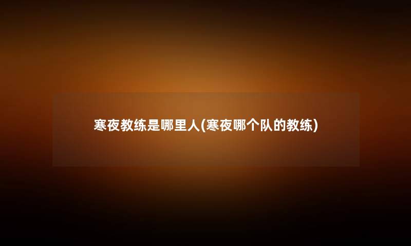 寒夜教练是哪里人(寒夜哪个队的教练) 寒夜教练是哪里人(寒夜哪个队的教练)