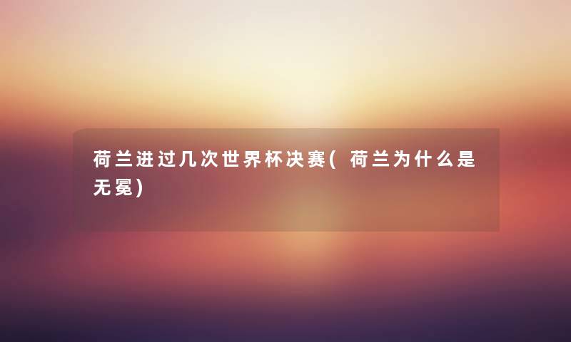 荷兰进过几次世界杯决赛(荷兰为什么是无冕) 荷兰进过几次世界杯决赛(荷兰为什么是无冕)
