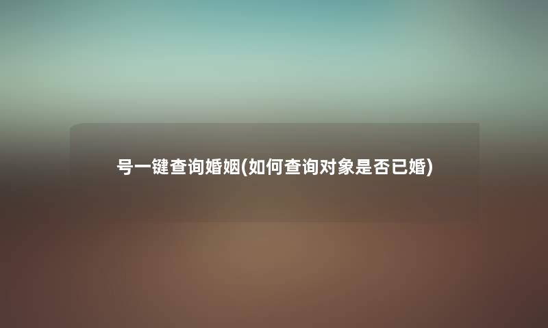 号一键查阅婚姻(如何查阅对象是否已婚) 号一键查阅婚姻(如何查阅对象是否已婚)