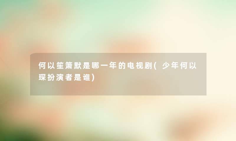 何以笙箫默是哪一年的电视剧(少年何以琛扮演者是谁) 何以笙箫默是哪一年的电视剧(少年何以琛扮演者是谁)