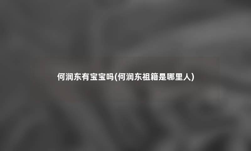 何润东有宝宝吗(何润东祖籍是哪里人) 何润东有宝宝吗(何润东祖籍是哪里人)