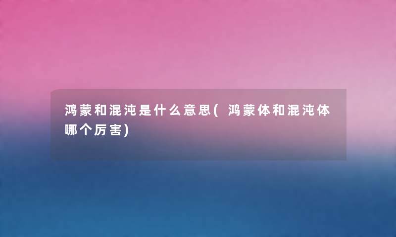 鸿蒙和混沌是什么意思(鸿蒙体和混沌体哪个厉害) 鸿蒙和混沌是什么意思(鸿蒙体和混沌体哪个厉害)