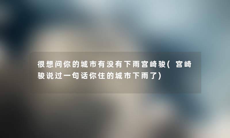 很想问你的城市有没有下雨宫崎骏(宫崎骏说过一句话你住的城市下雨了) 很想问你的城市有没有下雨宫崎骏(宫崎骏说过一句话你住的城市下雨了)