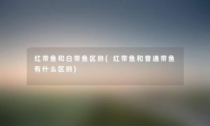 红带鱼和白带鱼区别(红带鱼和普通带鱼有什么区别) 红带鱼和白带鱼区别(红带鱼和普通带鱼有什么区别)