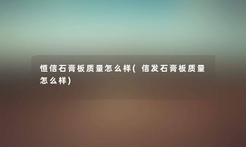 恒信石膏板质量怎么样(信发石膏板质量怎么样) 恒信石膏板质量怎么样(信发石膏板质量怎么样)