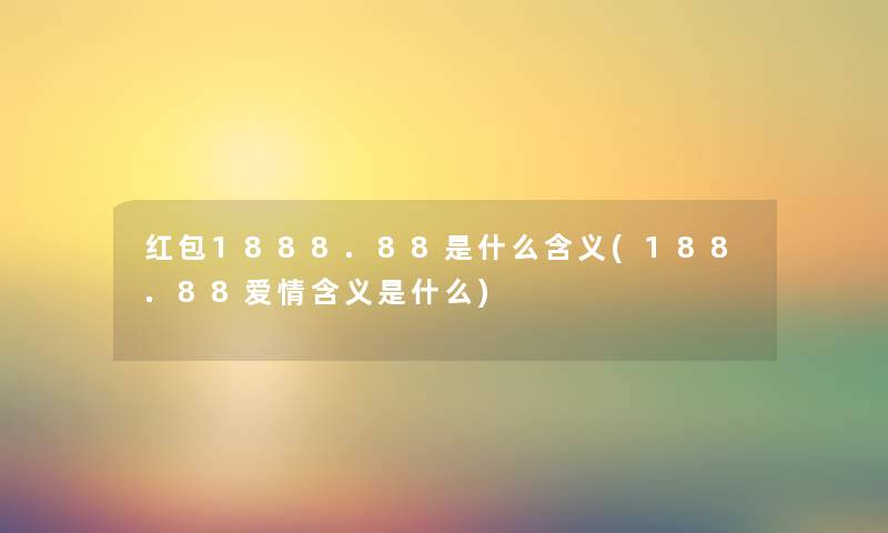 红包1888.88是什么含义(188.88爱情含义是什么) 红包1888.88是什么含义(188.88爱情含义是什么)