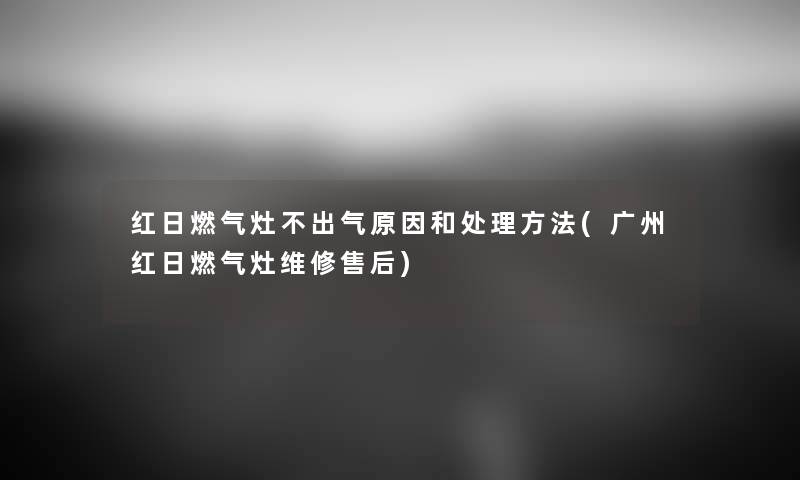 红日燃气灶不出气原因和处理方法(广州红日燃气灶维修售后) 红日燃气灶不出气原因和处理方法(广州红日燃气灶维修售后)