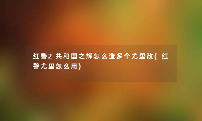红警2共和国之辉怎么造多个尤里改(红警尤里怎么用) 红警2共和国之辉怎么造多个尤里改(红警尤里怎么用)