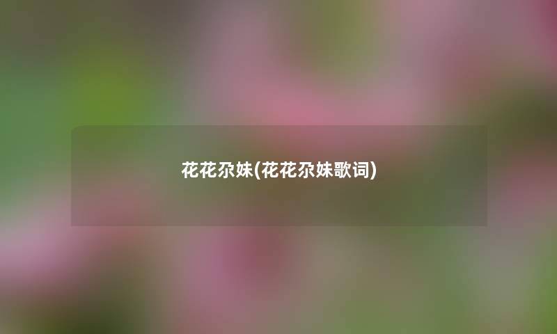 花花尕妹(花花尕妹歌词) 花花尕妹(花花尕妹歌词)
