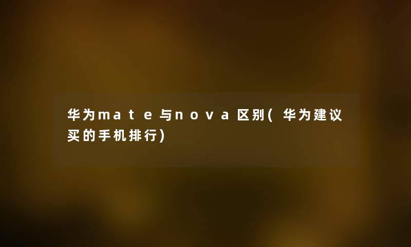 华为mate与nova区别(华为建议买的手机整理) 华为mate与nova区别(华为建议买的手机整理)