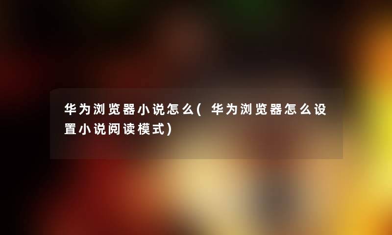 华为浏览器小说怎么(华为浏览器怎么设置小说阅读模式) 华为浏览器小说怎么(华为浏览器怎么设置小说阅读模式)
