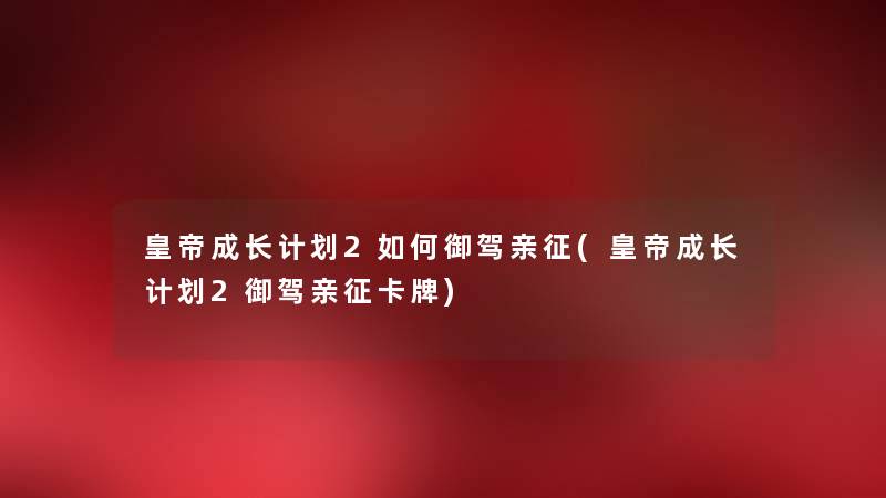 皇帝成长计划2如何御驾亲征(皇帝成长计划2御驾亲征卡牌)