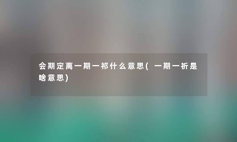 会期定离一期一祁什么意思(一期一祈是啥意思) 会期定离一期一祁什么意思(一期一祈是啥意思)