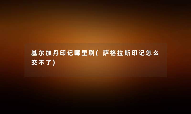基尔加丹印记哪里刷(萨格拉斯印记怎么交不了) 基尔加丹印记哪里刷(萨格拉斯印记怎么交不了)