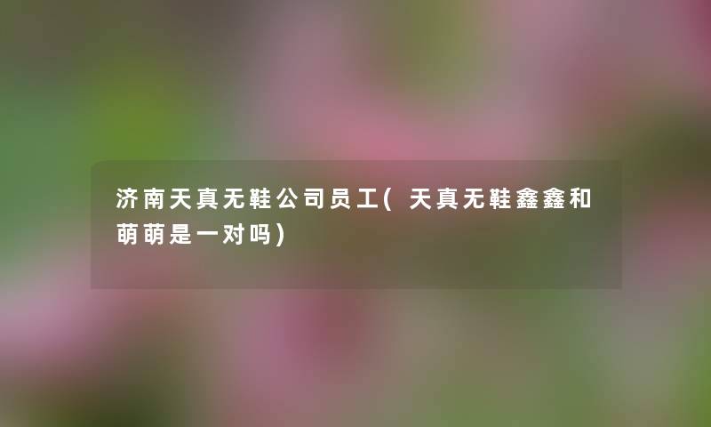 济南天真无鞋公司员工(天真无鞋鑫鑫和萌萌是一对吗) 济南天真无鞋公司员工(天真无鞋鑫鑫和萌萌是一对吗)