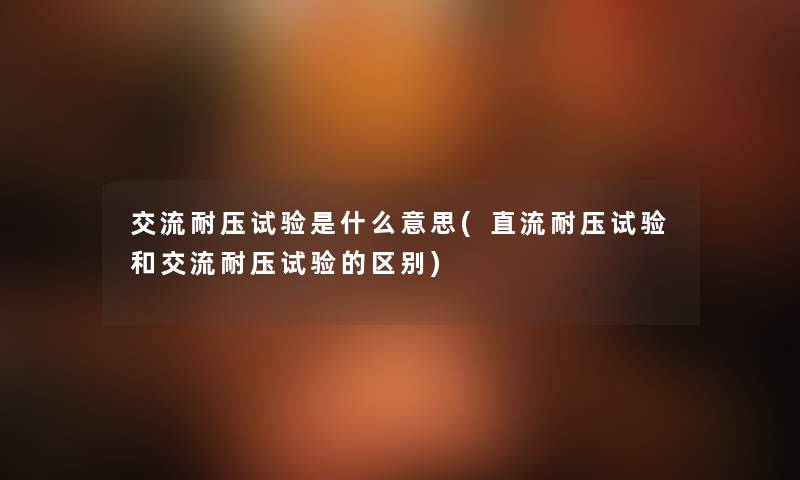 交流耐压试验是什么意思(直流耐压试验和交流耐压试验的区别) 交流耐压试验是什么意思(直流耐压试验和交流耐压试验的区别)