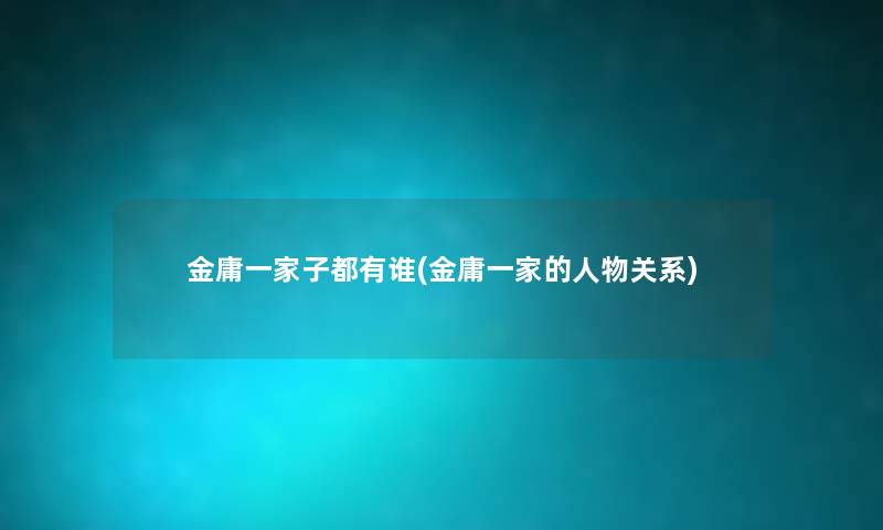 金庸一家子都有谁(金庸一家的人物关系) 金庸一家子都有谁(金庸一家的人物关系)