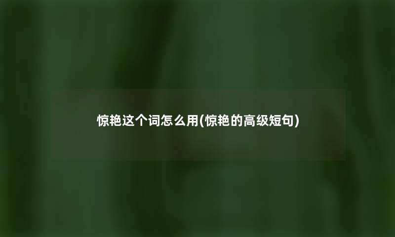 惊艳这个词怎么用(惊艳的高级短句) 惊艳这个词怎么用(惊艳的高级短句)