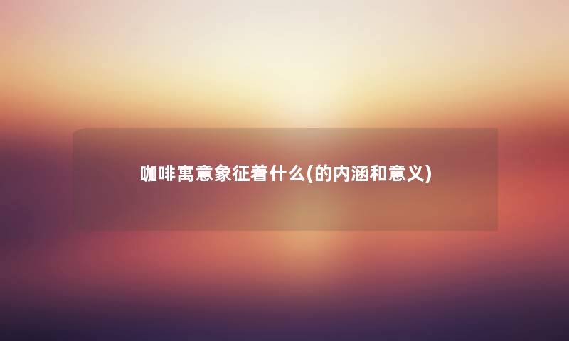 咖啡寓意象征着什么(的内涵和意义) 咖啡寓意象征着什么(的内涵和意义)