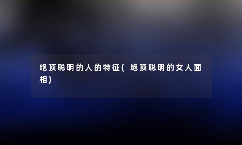 绝顶聪明的人的特征(绝顶聪明的女人面相) 绝顶聪明的人的特征(绝顶聪明的女人面相)