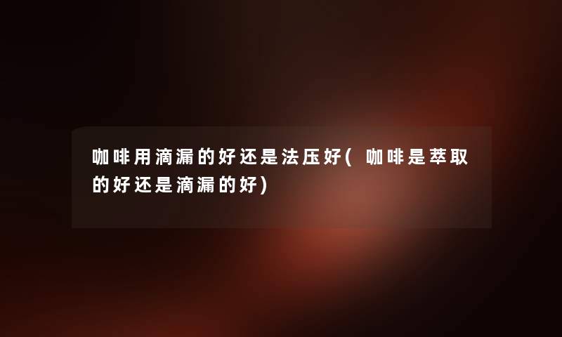 咖啡用滴漏的好还是法压好(咖啡是萃取的好还是滴漏的好) 咖啡用滴漏的好还是法压好(咖啡是萃取的好还是滴漏的好)