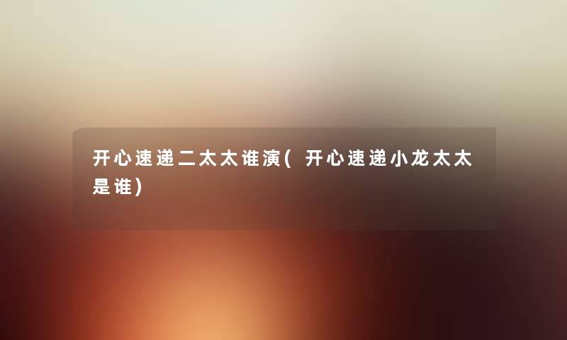 开心速递二太太谁演(开心速递小龙太太是谁) 开心速递二太太谁演(开心速递小龙太太是谁)