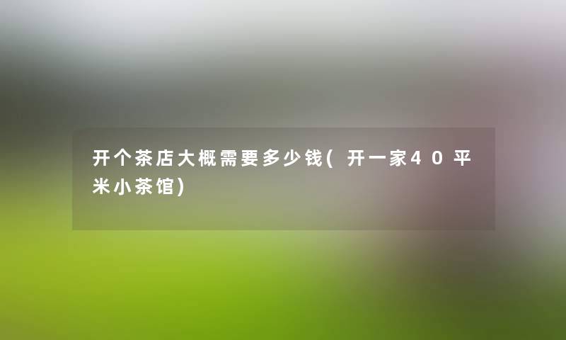 开个茶店大概需要多少钱(开一家40平米小茶馆) 开个茶店大概需要多少钱(开一家40平米小茶馆)