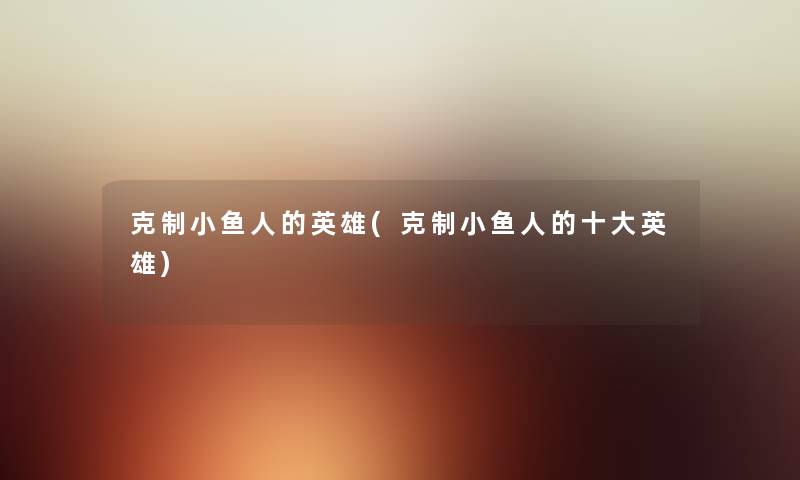 克制小鱼人的英雄(克制小鱼人的一些英雄) 克制小鱼人的英雄(克制小鱼人的一些英雄)