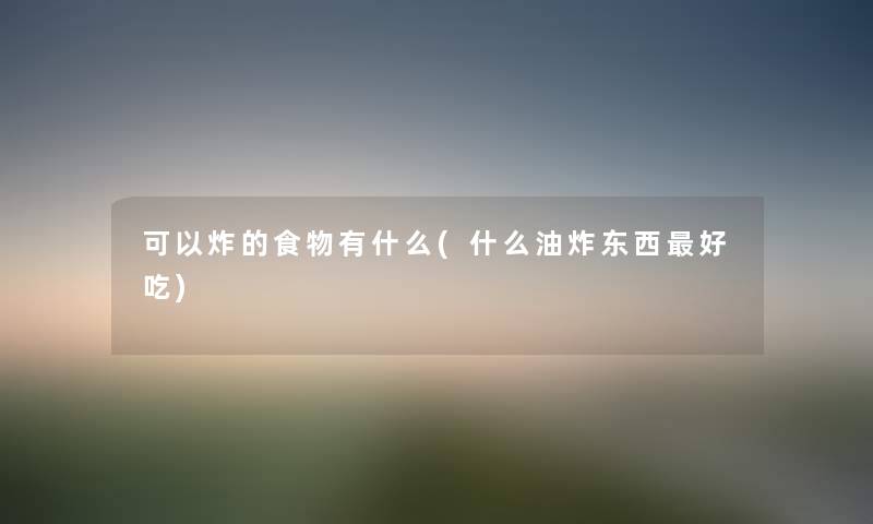 可以炸的食物有什么(什么油炸东西好吃) 可以炸的食物有什么(什么油炸东西好吃)