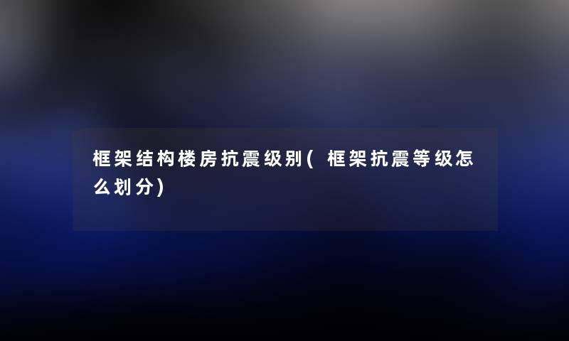 框架结构楼房抗震级别(框架抗震等级怎么划分) 框架结构楼房抗震级别(框架抗震等级怎么划分)