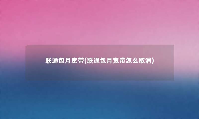 联通包月宽带(联通包月宽带怎么取消) 联通包月宽带(联通包月宽带怎么取消)
