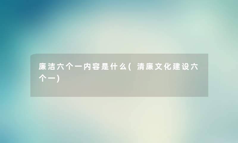 廉洁六个一内容是什么(清廉文化建设六个一) 廉洁六个一内容是什么(清廉文化建设六个一)