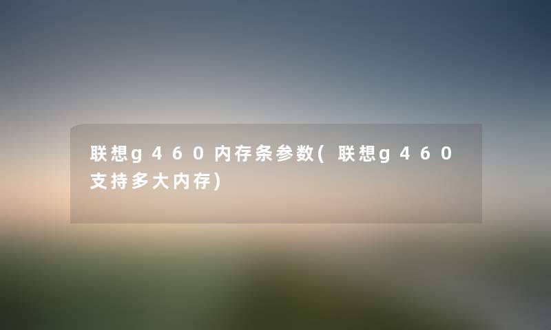 联想g460内存条参数(联想g460支持多大内存) 联想g460内存条参数(联想g460支持多大内存)