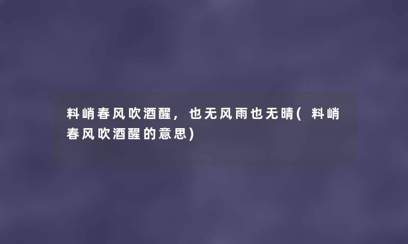 料峭春风吹酒醒,也无风雨也无晴(料峭春风吹酒醒的意思) 料峭春风吹酒醒,也无风雨也无晴(料峭春风吹酒醒的意思)