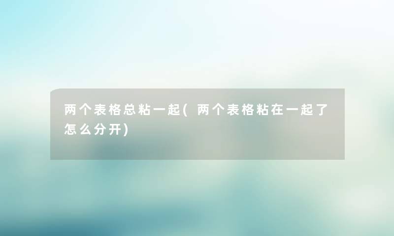 两个表格总粘一起(两个表格粘在一起了怎么分开) 两个表格总粘一起(两个表格粘在一起了怎么分开)