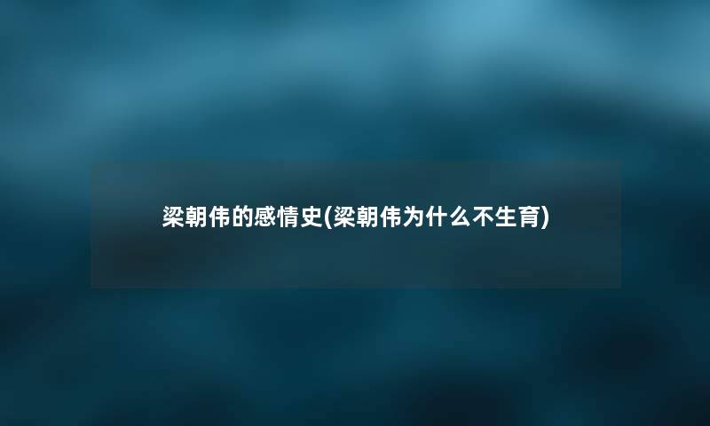 梁朝伟的感情史(梁朝伟为什么不生育)