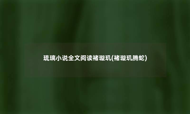 琉璃小说我的阅读褚璇玑(褚璇玑腾蛇) 琉璃小说我的阅读褚璇玑(褚璇玑腾蛇)