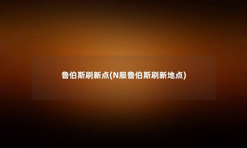 鲁伯斯刷新点(N服鲁伯斯刷新地点) 鲁伯斯刷新点(N服鲁伯斯刷新地点)