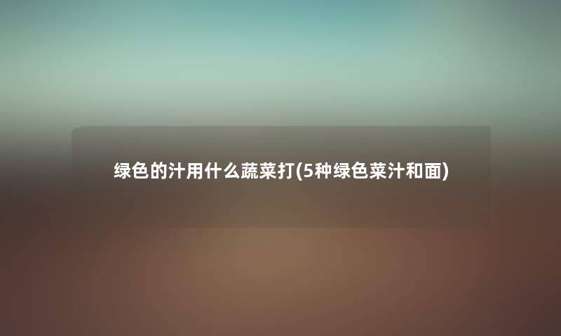绿色的汁用什么蔬菜打(5种绿色菜汁和面) 绿色的汁用什么蔬菜打(5种绿色菜汁和面)