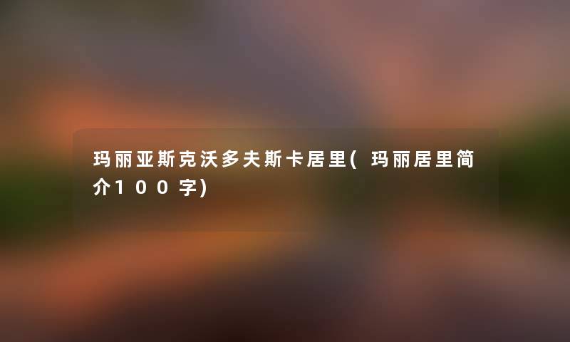 玛丽亚斯克沃多夫斯卡居里(玛丽居里简介100字) 玛丽亚斯克沃多夫斯卡居里(玛丽居里简介100字)