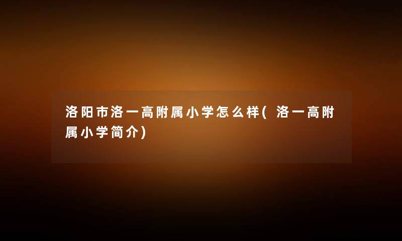 洛阳市洛一高附属小学怎么样(洛一高附属小学简介) 洛阳市洛一高附属小学怎么样(洛一高附属小学简介)