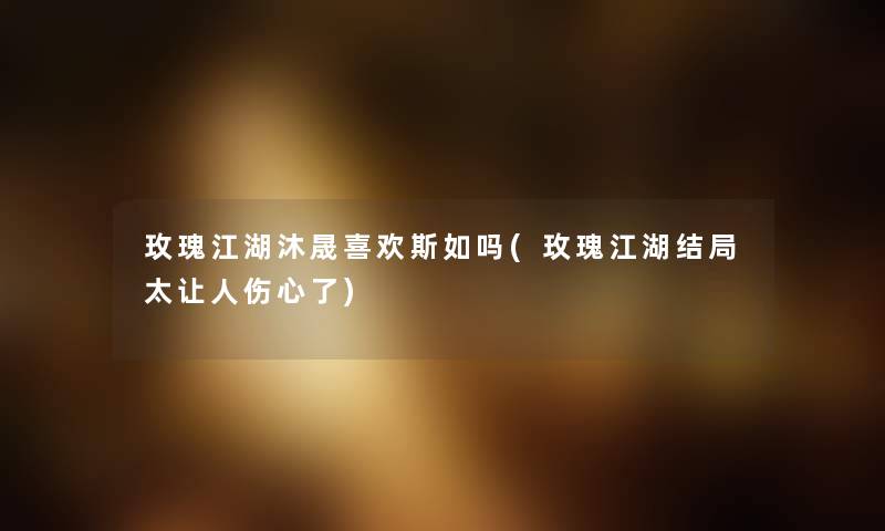 玫瑰江湖沐晟喜欢斯如吗(玫瑰江湖结局太让人伤心了) 玫瑰江湖沐晟喜欢斯如吗(玫瑰江湖结局太让人伤心了)