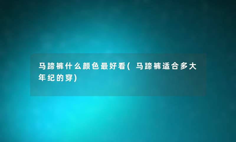 马蹄裤什么颜色好看(马蹄裤适合多大年纪的穿) 马蹄裤什么颜色好看(马蹄裤适合多大年纪的穿)