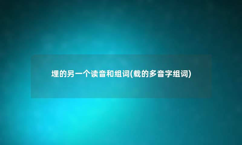 埋的另一个读音和组词(载的多音字组词) 埋的另一个读音和组词(载的多音字组词)