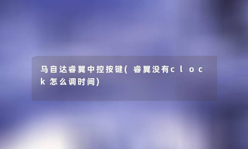 马自达睿翼中控按键(睿翼没有clock怎么调时间) 马自达睿翼中控按键(睿翼没有clock怎么调时间)