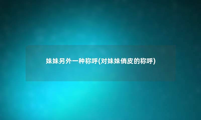 妹妹一方面一种称呼(对妹妹俏皮的称呼)