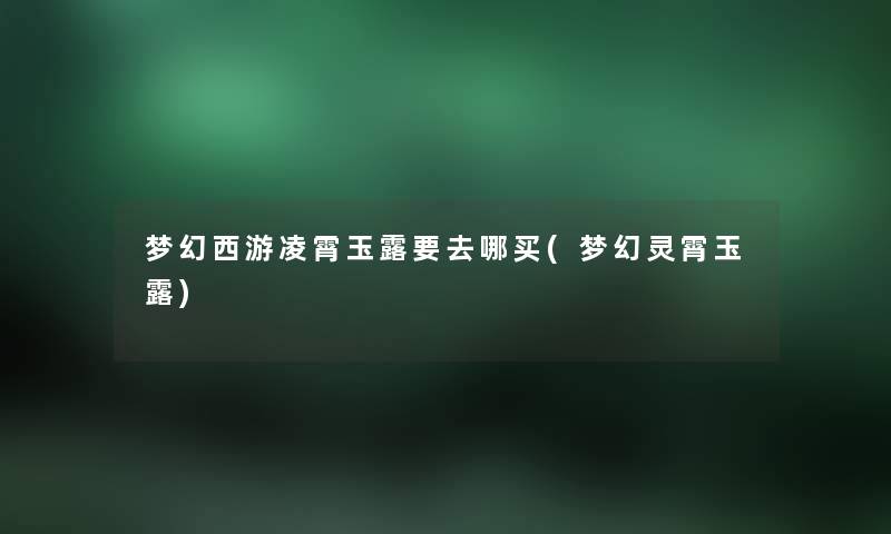 梦幻西游凌霄玉露要去哪买(梦幻灵霄玉露)