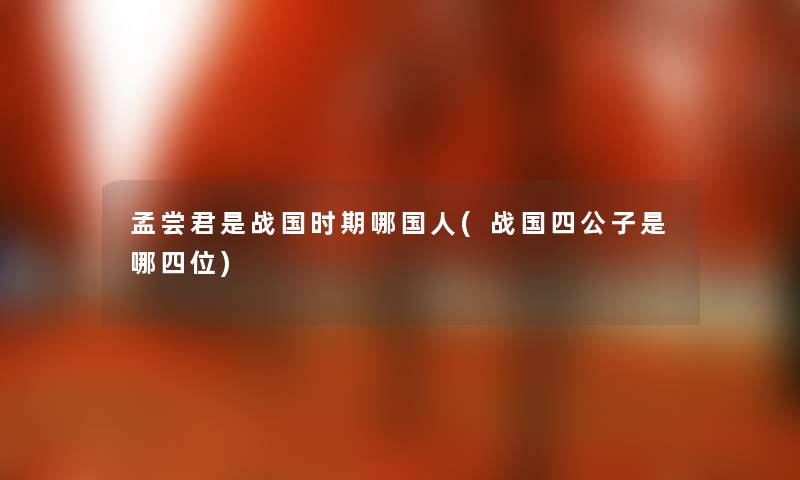 孟尝君是战国时期哪国人(战国四公子是哪四位)